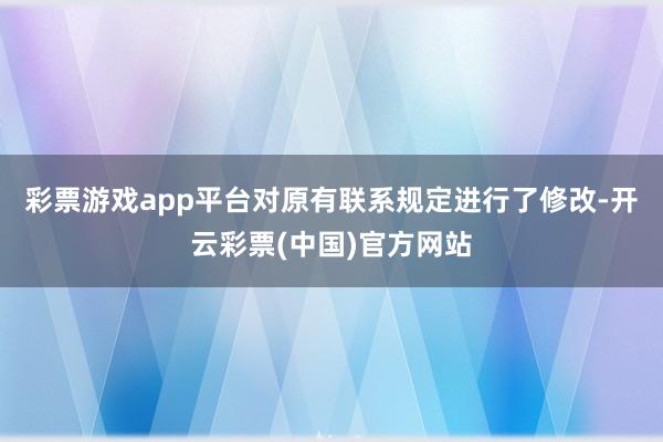 彩票游戏app平台对原有联系规定进行了修改-开云彩票(中国)官方网站