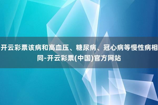 开云彩票该病和高血压、糖尿病、冠心病等慢性病相同-开云彩票(中国)官方网站