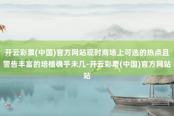 开云彩票(中国)官方网站现时商场上可选的热点且警告丰富的培植确乎未几-开云彩票(中国)官方网站