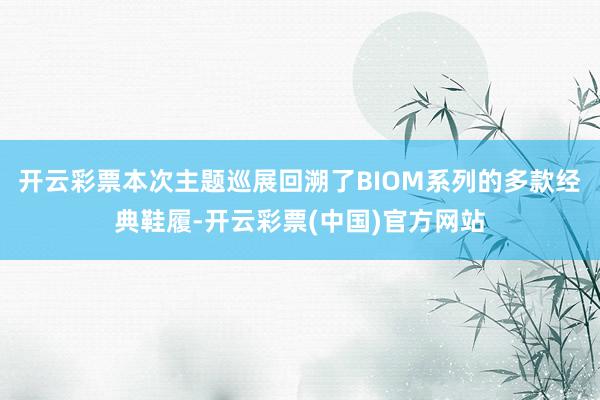 开云彩票本次主题巡展回溯了BIOM系列的多款经典鞋履-开云彩票(中国)官方网站