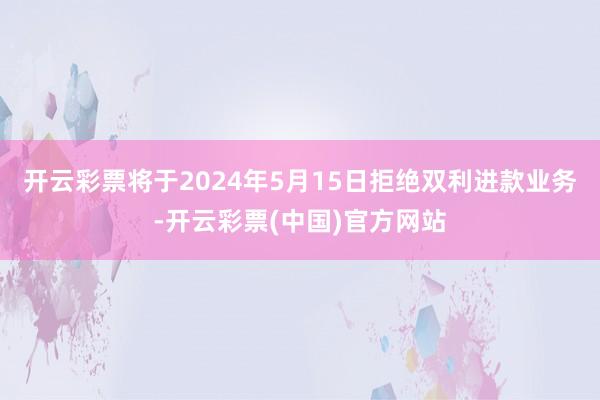 开云彩票将于2024年5月15日拒绝双利进款业务-开云彩票(中国)官方网站