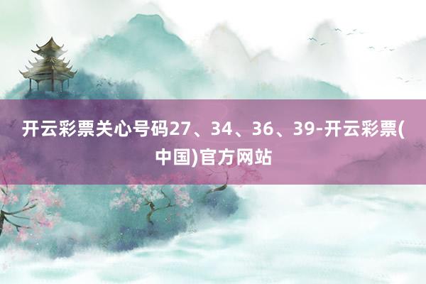 开云彩票关心号码27、34、36、39-开云彩票(中国)官方网站