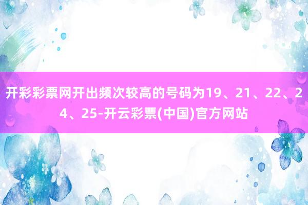 开彩彩票网开出频次较高的号码为19、21、22、24、25-开云彩票(中国)官方网站