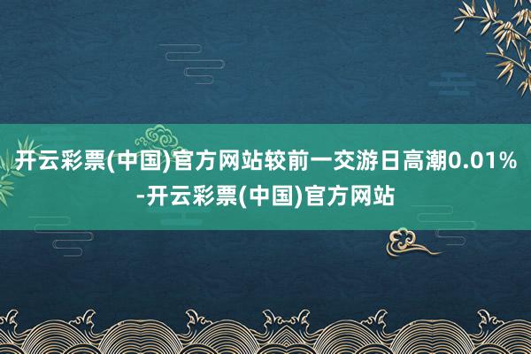 开云彩票(中国)官方网站较前一交游日高潮0.01%-开云彩票(中国)官方网站