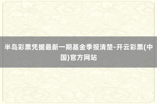 半岛彩票凭据最新一期基金季报清楚-开云彩票(中国)官方网站