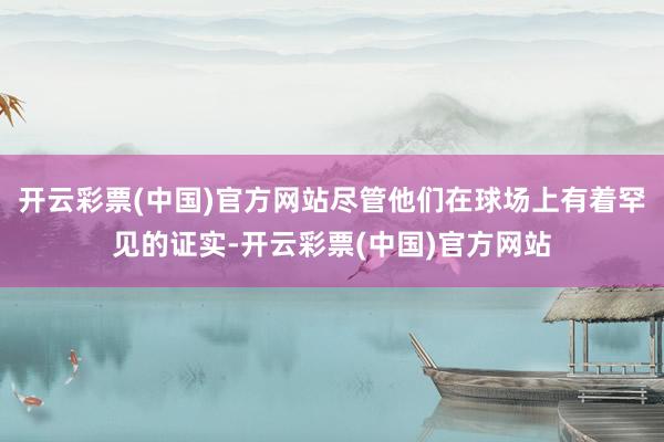 开云彩票(中国)官方网站尽管他们在球场上有着罕见的证实-开云彩票(中国)官方网站