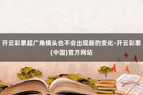 开云彩票超广角镜头也不会出现新的变化-开云彩票(中国)官方网站