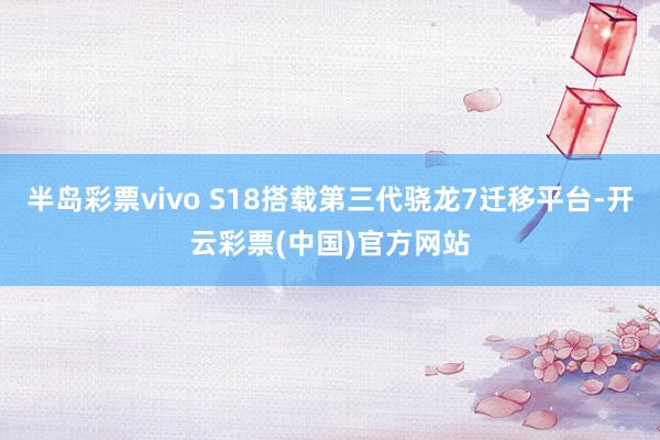 半岛彩票vivo S18搭载第三代骁龙7迁移平台-开云彩票(中国)官方网站