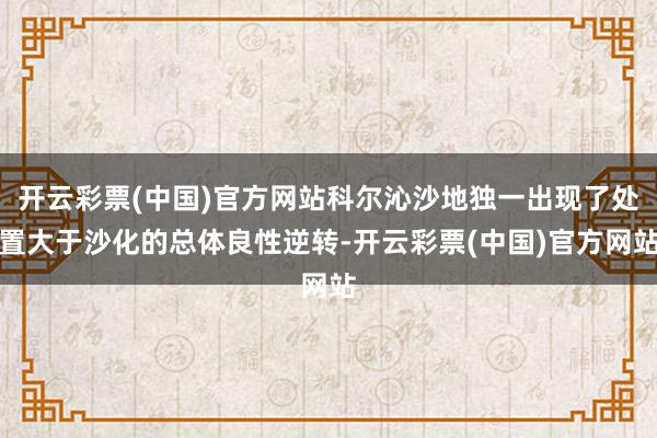 开云彩票(中国)官方网站科尔沁沙地独一出现了处置大于沙化的总体良性逆转-开云彩票(中国)官方网站