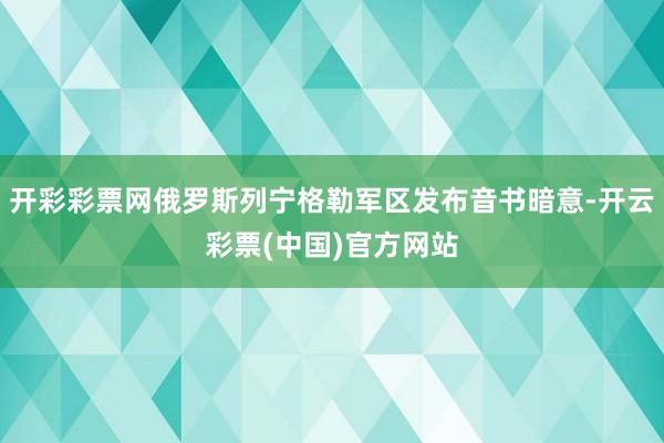 开彩彩票网俄罗斯列宁格勒军区发布音书暗意-开云彩票(中国)官方网站