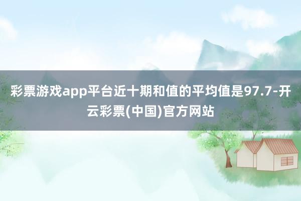 彩票游戏app平台近十期和值的平均值是97.7-开云彩票(中国)官方网站