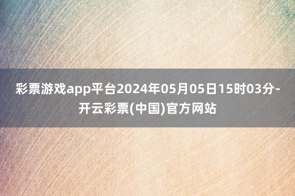 彩票游戏app平台2024年05月05日15时03分-开云彩票(中国)官方网站