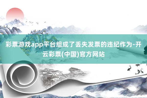 彩票游戏app平台组成了丢失发票的违纪作为-开云彩票(中国)官方网站