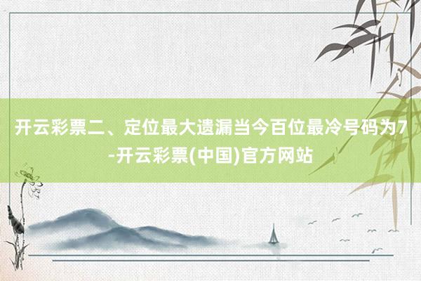 开云彩票　　二、定位最大遗漏　　当今百位最冷号码为7-开云彩票(中国)官方网站