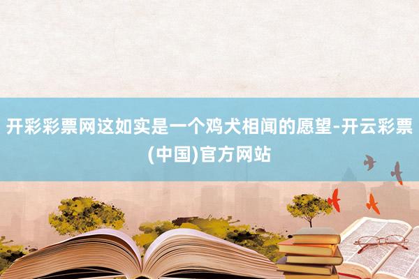 开彩彩票网这如实是一个鸡犬相闻的愿望-开云彩票(中国)官方网站