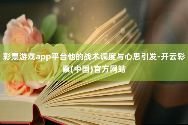 彩票游戏app平台他的战术调度与心思引发-开云彩票(中国)官方网站