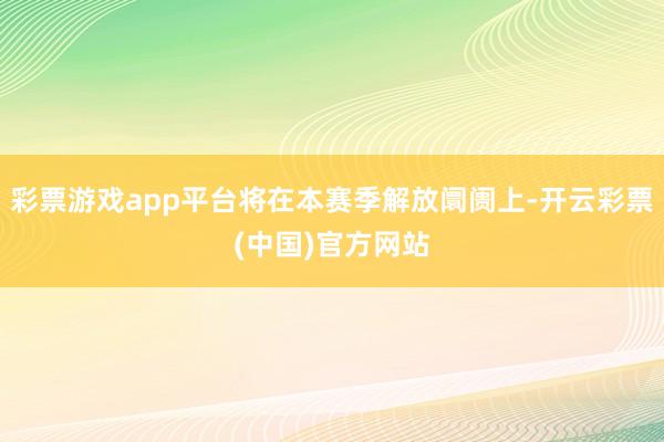 彩票游戏app平台将在本赛季解放阛阓上-开云彩票(中国)官方网站