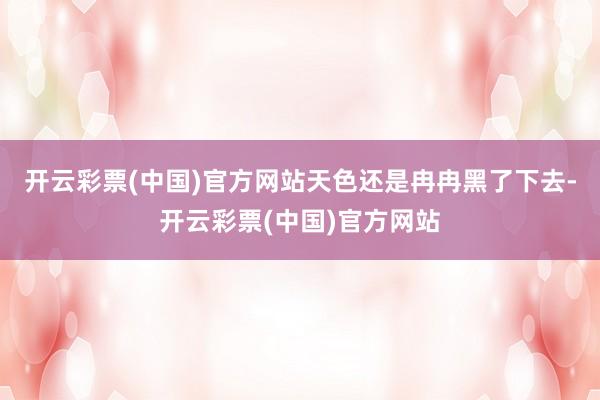 开云彩票(中国)官方网站天色还是冉冉黑了下去-开云彩票(中国)官方网站