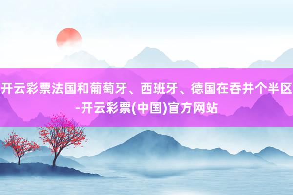 开云彩票法国和葡萄牙、西班牙、德国在吞并个半区-开云彩票(中国)官方网站