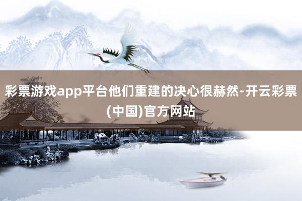 彩票游戏app平台他们重建的决心很赫然-开云彩票(中国)官方网站