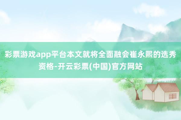 彩票游戏app平台本文就将全面融会崔永熙的选秀资格-开云彩票(中国)官方网站