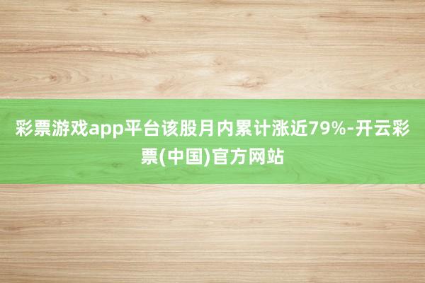 彩票游戏app平台该股月内累计涨近79%-开云彩票(中国)官方网站