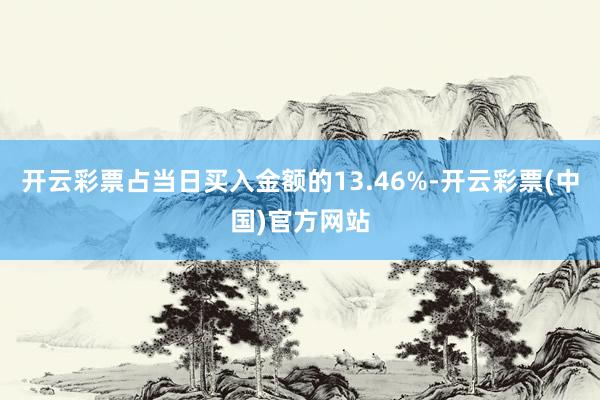 开云彩票占当日买入金额的13.46%-开云彩票(中国)官方网站