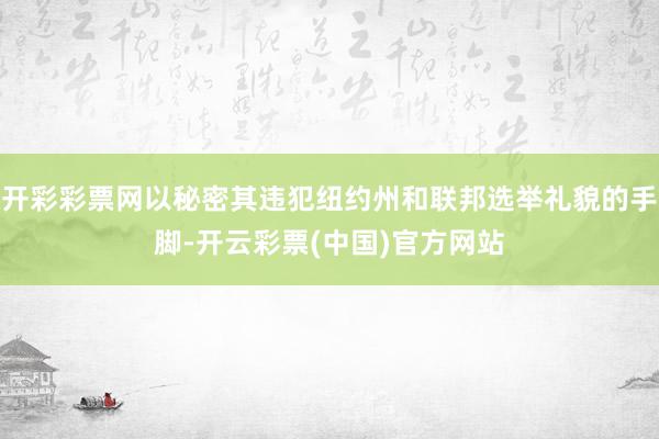 开彩彩票网以秘密其违犯纽约州和联邦选举礼貌的手脚-开云彩票(中国)官方网站