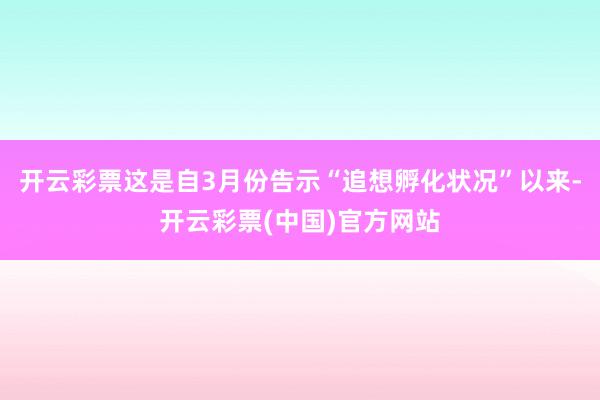 开云彩票这是自3月份告示“追想孵化状况”以来-开云彩票(中国)官方网站