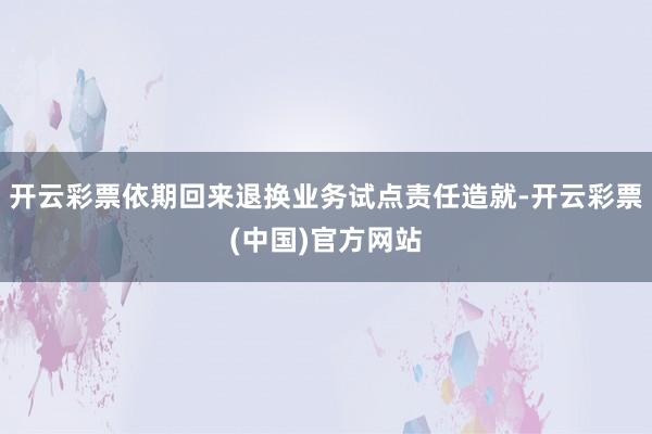 开云彩票依期回来退换业务试点责任造就-开云彩票(中国)官方网站