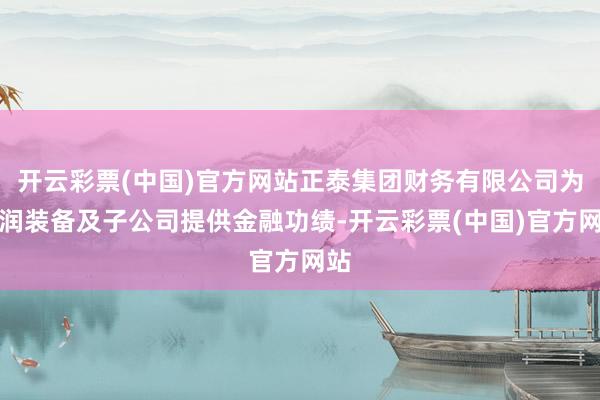 开云彩票(中国)官方网站正泰集团财务有限公司为通润装备及子公司提供金融功绩-开云彩票(中国)官方网站