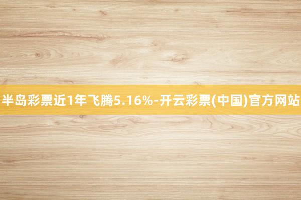 半岛彩票近1年飞腾5.16%-开云彩票(中国)官方网站