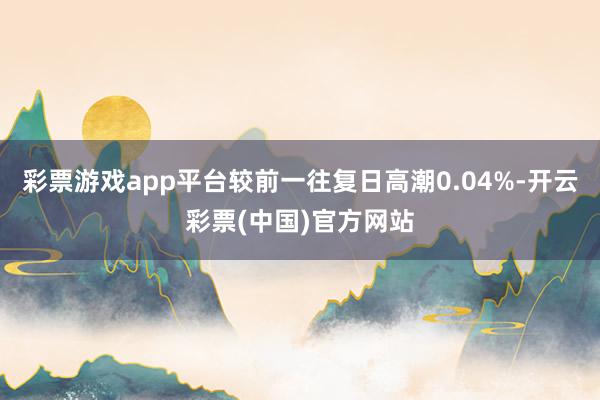 彩票游戏app平台较前一往复日高潮0.04%-开云彩票(中国)官方网站