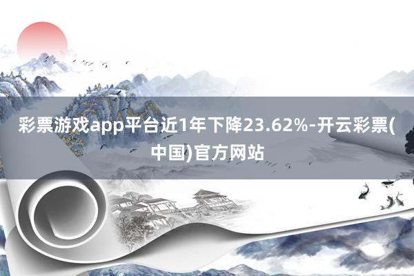 彩票游戏app平台近1年下降23.62%-开云彩票(中国)官方网站