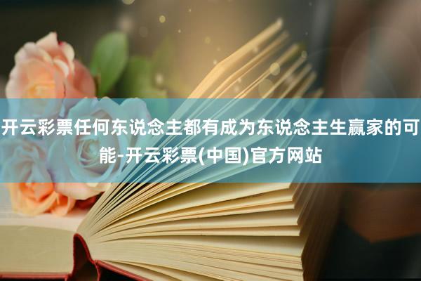 开云彩票任何东说念主都有成为东说念主生赢家的可能-开云彩票(中国)官方网站