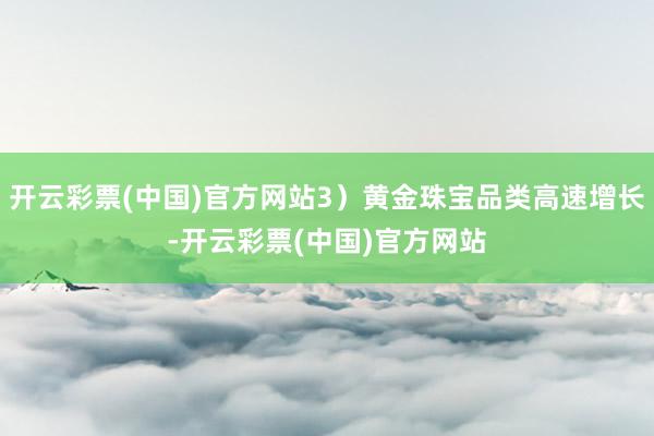 开云彩票(中国)官方网站3）黄金珠宝品类高速增长-开云彩票(中国)官方网站