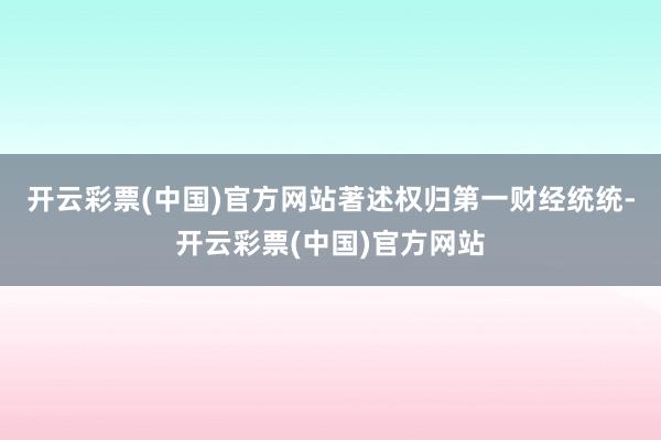 开云彩票(中国)官方网站著述权归第一财经统统-开云彩票(中国)官方网站