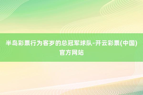 半岛彩票行为客岁的总冠军球队-开云彩票(中国)官方网站