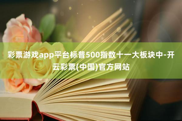 彩票游戏app平台标普500指数十一大板块中-开云彩票(中国)官方网站