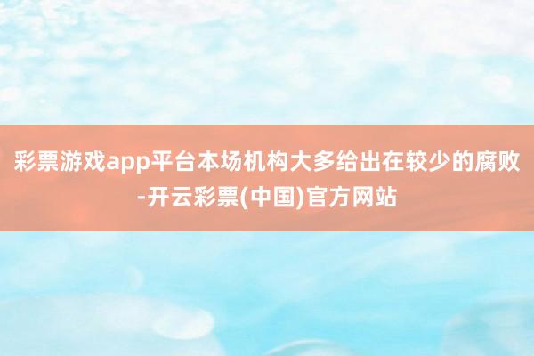 彩票游戏app平台本场机构大多给出在较少的腐败-开云彩票(中国)官方网站