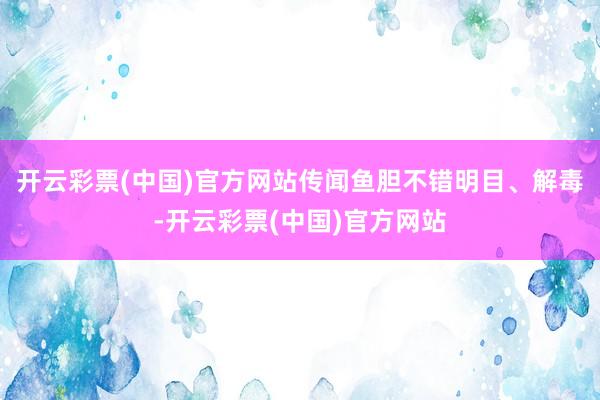 开云彩票(中国)官方网站传闻鱼胆不错明目、解毒-开云彩票(中国)官方网站