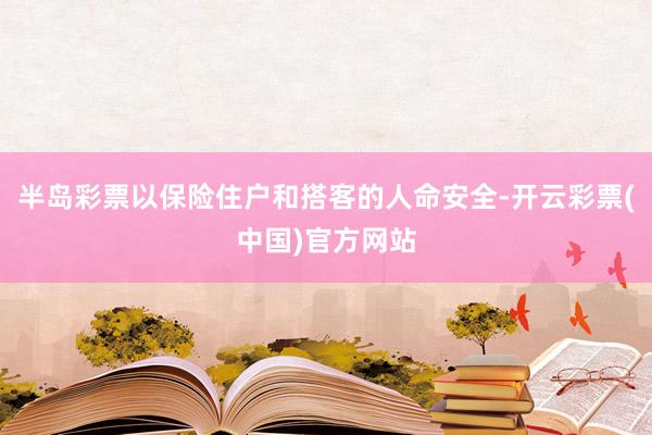 半岛彩票以保险住户和搭客的人命安全-开云彩票(中国)官方网站