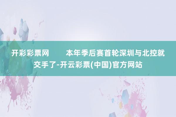 开彩彩票网        本年季后赛首轮深圳与北控就交手了-开云彩票(中国)官方网站