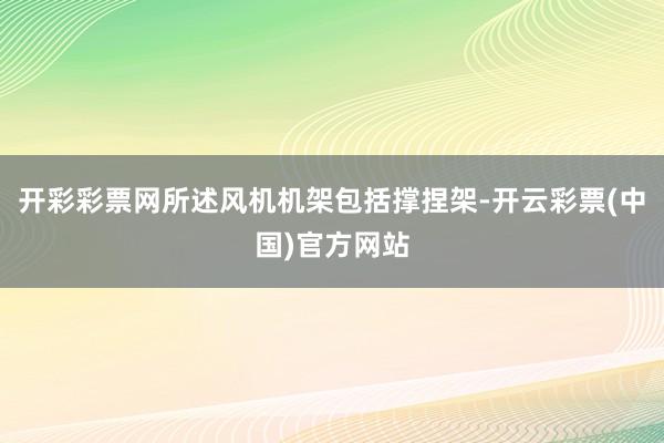 开彩彩票网所述风机机架包括撑捏架-开云彩票(中国)官方网站