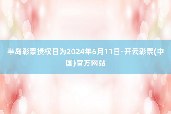 半岛彩票授权日为2024年6月11日-开云彩票(中国)官方网站