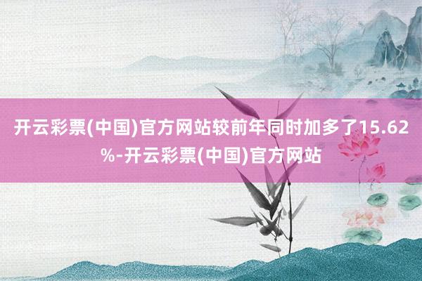 开云彩票(中国)官方网站较前年同时加多了15.62%-开云彩票(中国)官方网站