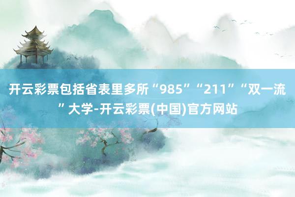 开云彩票包括省表里多所“985”“211”“双一流”大学-开云彩票(中国)官方网站