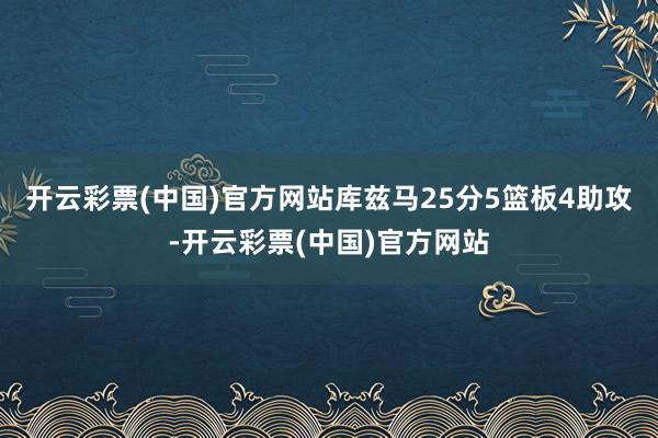 开云彩票(中国)官方网站库兹马25分5篮板4助攻-开云彩票(中国)官方网站