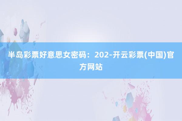 半岛彩票好意思女密码：202-开云彩票(中国)官方网站