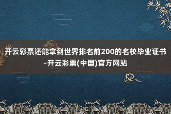 开云彩票还能拿到世界排名前200的名校毕业证书-开云彩票(中国)官方网站